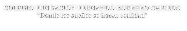 COLEGIO FUNDACIÓN FERNANDO BORRERO CAICEDO “Donde los sueños se hacen realidad”
