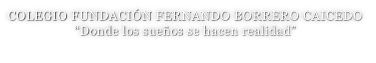 COLEGIO FUNDACIÓN FERNANDO BORRERO CAICEDO “Donde los sueños se hacen realidad”