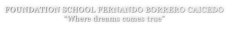 FOUNDATION SCHOOL FERNANDO BORRERO CAICEDO “Where dreams comes true”